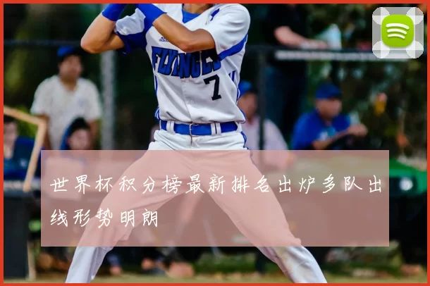 世界杯积分榜最新排名出炉多队出线形势明朗