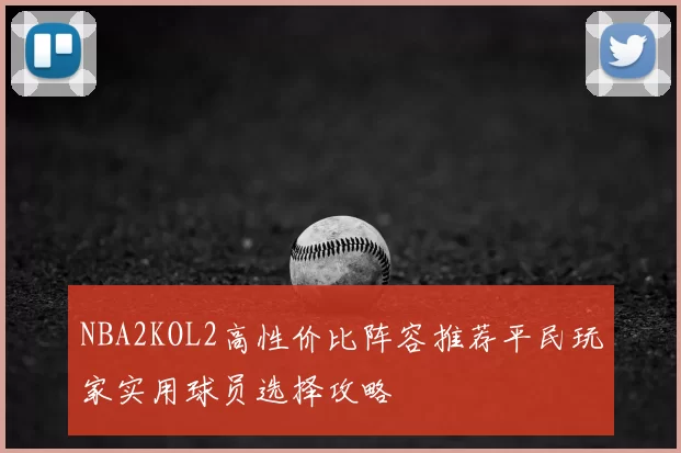 NBA2KOL2高性价比阵容推荐平民玩家实用球员选择攻略