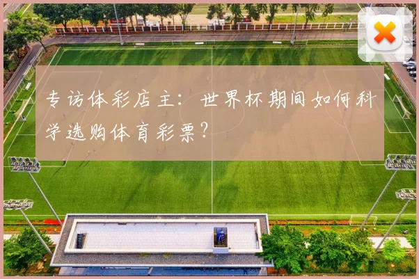专访体彩店主:世界杯期间如何科学选购体育彩票?