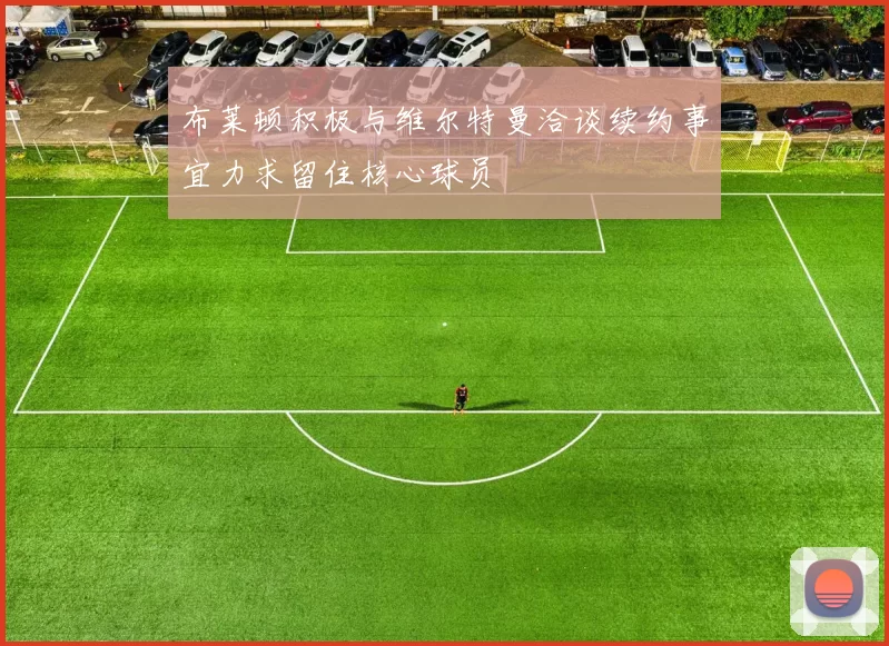 布莱顿积极与维尔特曼洽谈续约事宜力求留住核心球员