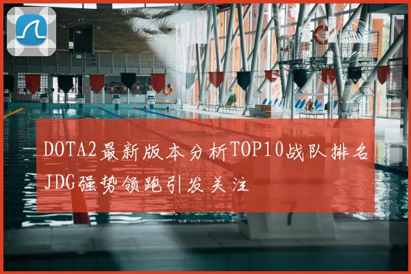 DOTA2最新版本分析TOP10战队排名JDG强势领跑引发关注