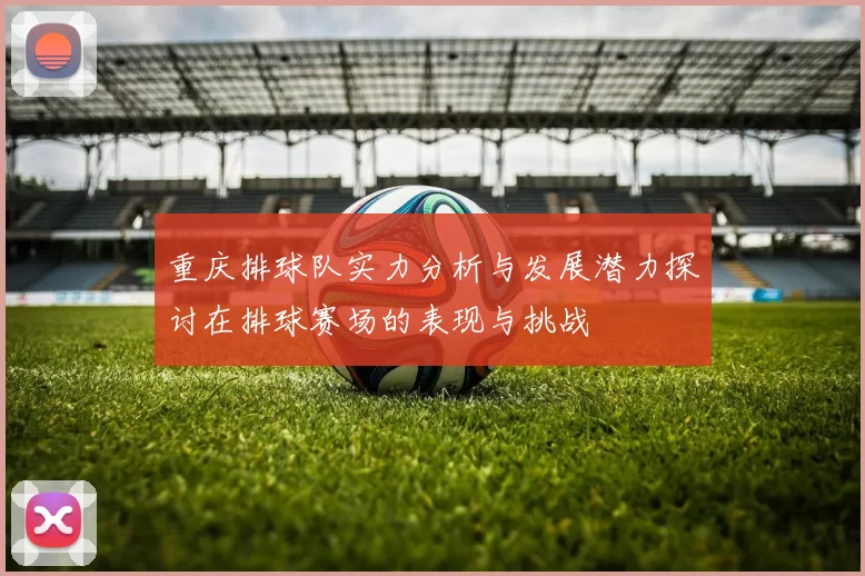 重庆排球队实力分析与发展潜力探讨在排球赛场的表现与挑战