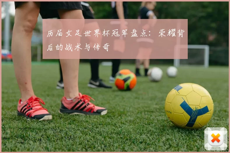 历届女足世界杯冠军盘点:荣耀背后的战术与传奇