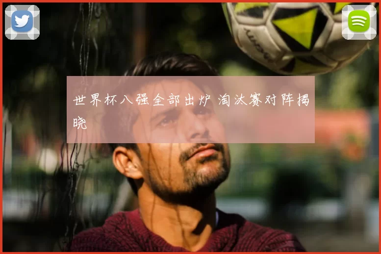 世界杯八强全部出炉 淘汰赛对阵揭晓
