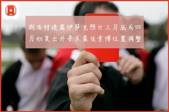 斯洛特透露伊萨克预计三月底或四月初复出并寻求最佳索博位置调整方案