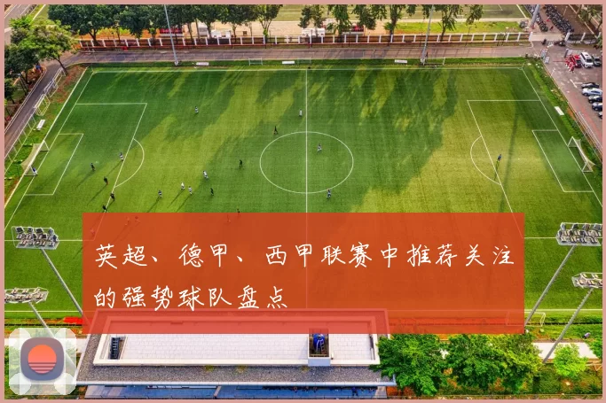 英超、德甲、西甲联赛中推荐关注的强势球队盘点
