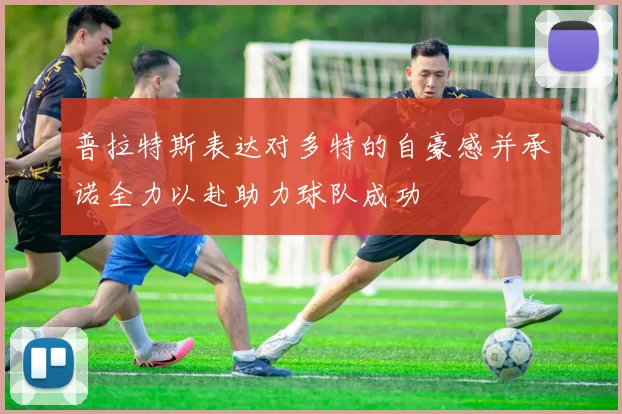 普拉特斯表达对多特的自豪感并承诺全力以赴助力球队成功