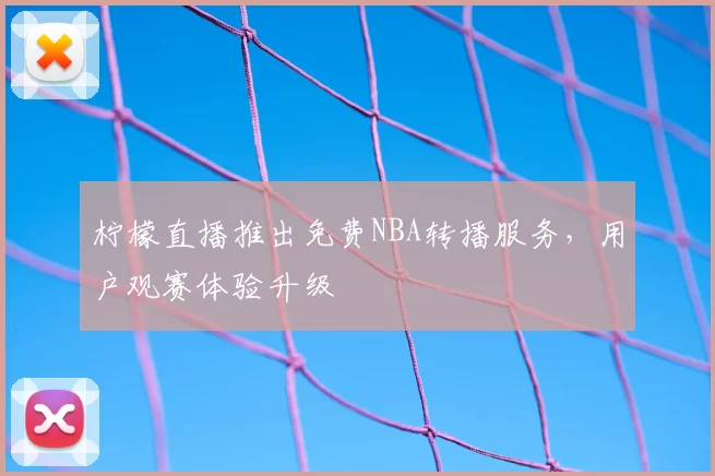 柠檬直播推出免费NBA转播服务,用户观赛体验升级