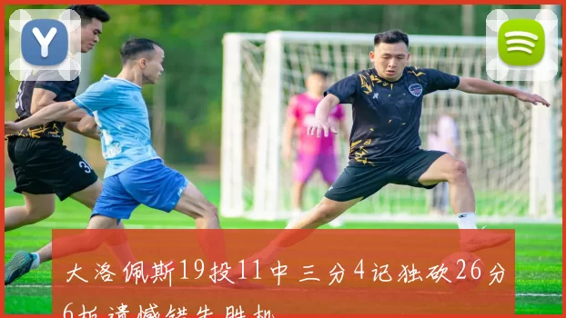大洛佩斯19投11中三分4记独砍26分6板遗憾错失胜机