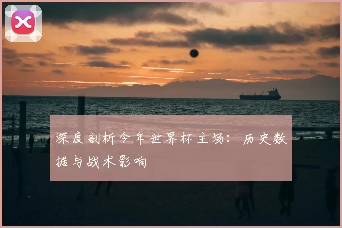 深度剖析今年世界杯主场:历史数据与战术影响