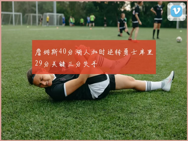 詹姆斯40分湖人加时逆转勇士库里29分关键三分失手