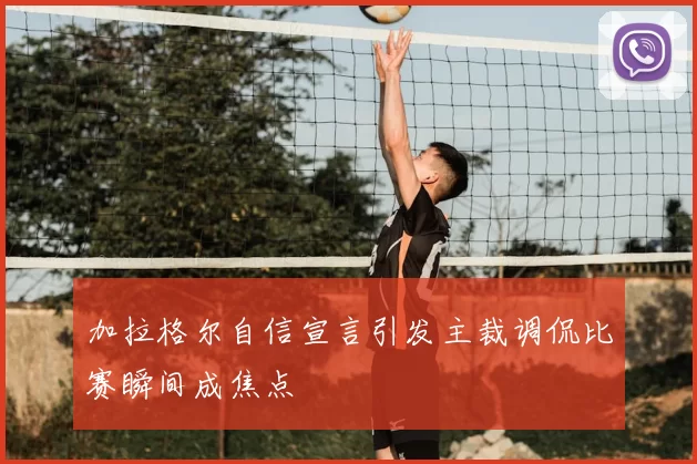 加拉格尔自信宣言引发主裁调侃比赛瞬间成焦点