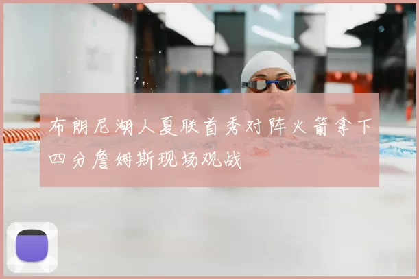 布朗尼湖人夏联首秀对阵火箭拿下四分詹姆斯现场观战