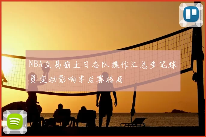 NBA交易截止日各队操作汇总多笔球员变动影响季后赛格局