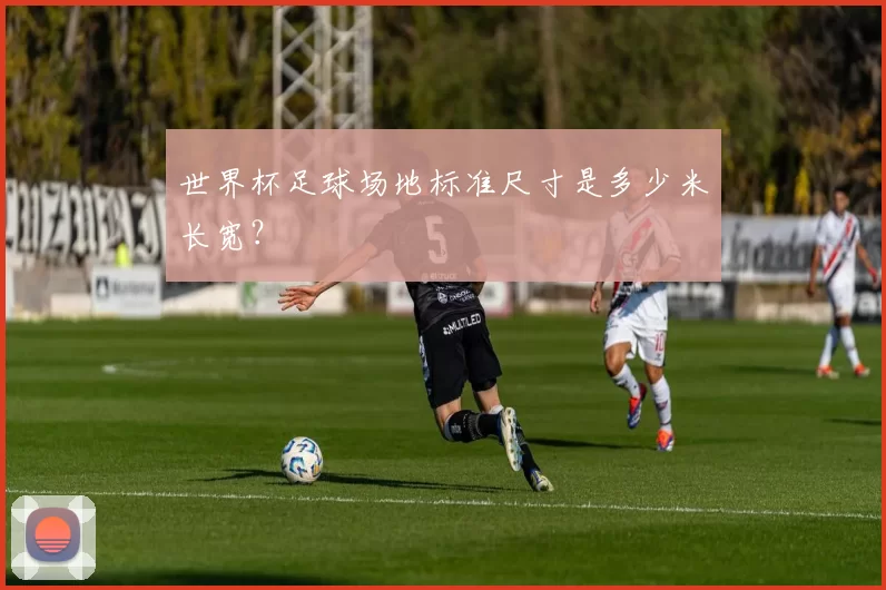 世界杯足球场地标准尺寸是多少米长宽?
