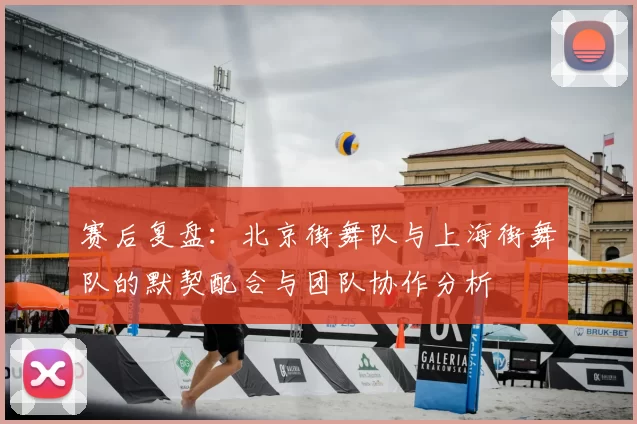 赛后复盘：北京街舞队与上海街舞队的默契配合与团队协作分析