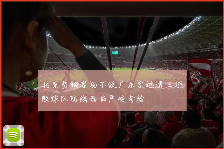 北京首钢客场不敌广东宏远遭三连败球队防线面临严峻考验